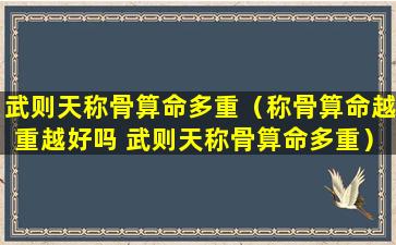 武则天称骨算命多重（称骨算命越重越好吗 武则天称骨算命多重）